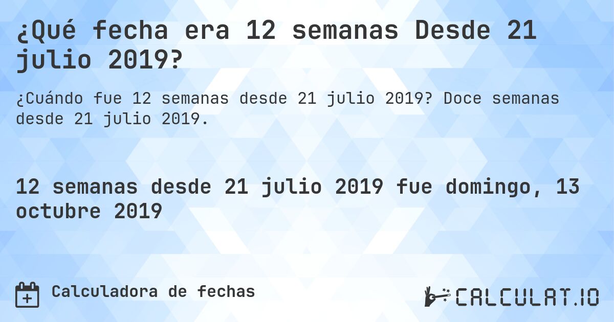 ¿Qué fecha era 12 semanas Desde 21 julio 2019?. Doce semanas desde 21 julio 2019.