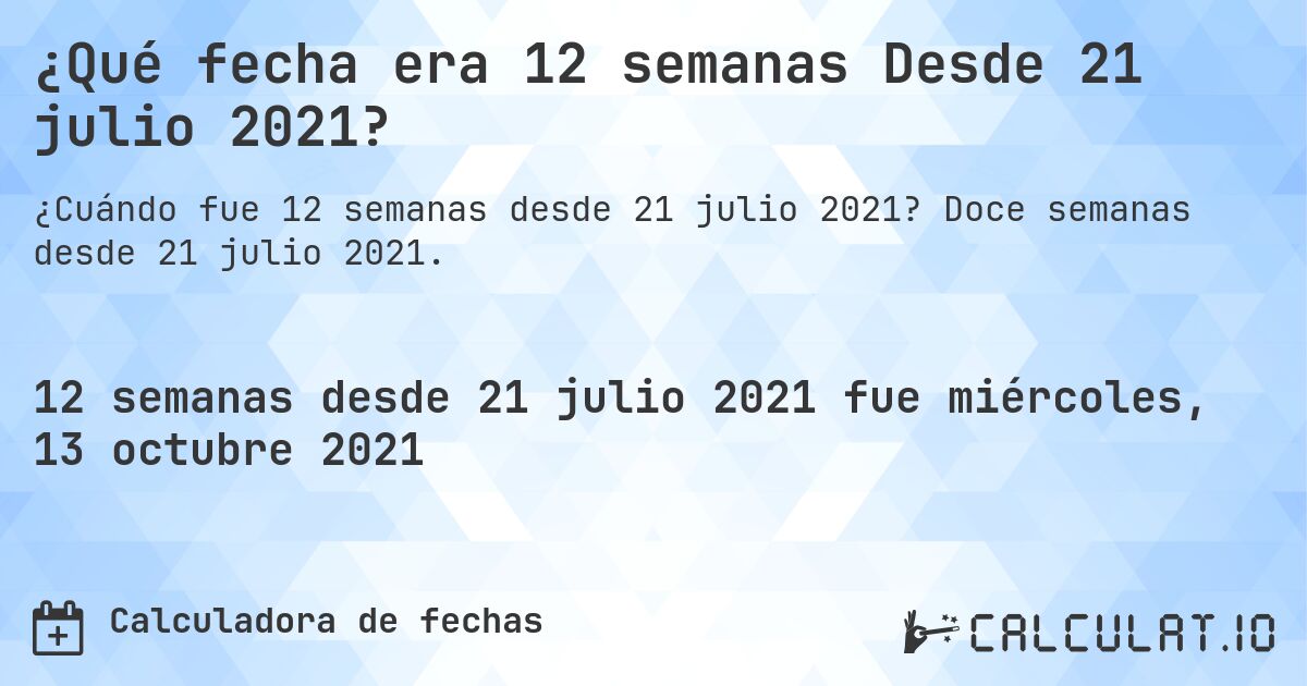 ¿Qué fecha era 12 semanas Desde 21 julio 2021?. Doce semanas desde 21 julio 2021.