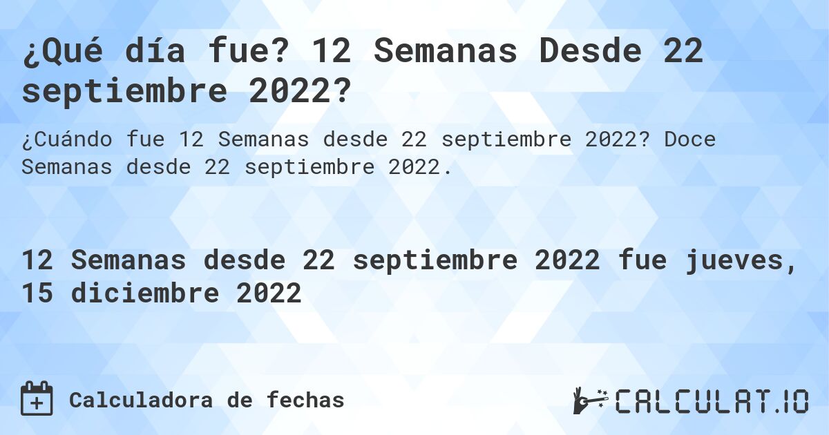 ¿Qué día fue? 12 Semanas Desde 22 septiembre 2022?. Doce Semanas desde 22 septiembre 2022.