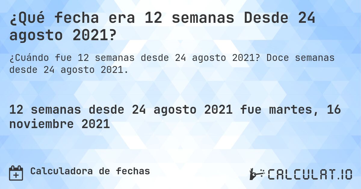 ¿Qué fecha era 12 semanas Desde 24 agosto 2021?. Doce semanas desde 24 agosto 2021.
