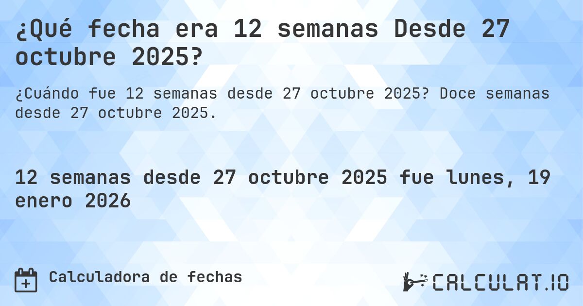¿Qué fecha era 12 semanas Desde 27 octubre 2025?. Doce semanas desde 27 octubre 2025.
