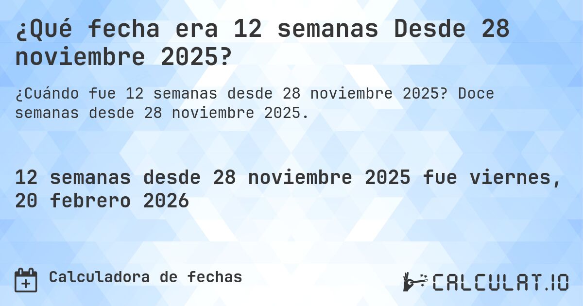 ¿Qué fecha era 12 semanas Desde 28 noviembre 2025?. Doce semanas desde 28 noviembre 2025.
