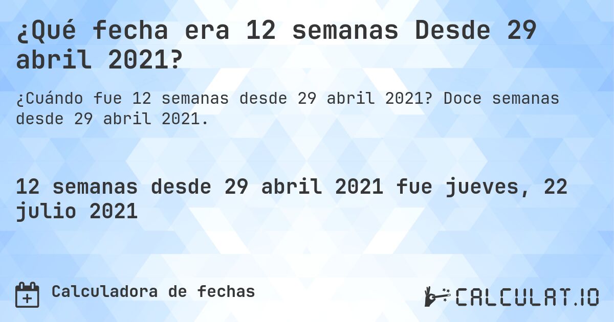 ¿Qué fecha era 12 semanas Desde 29 abril 2021?. Doce semanas desde 29 abril 2021.
