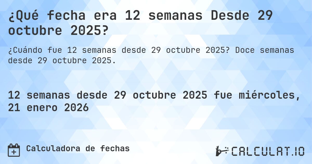¿Qué fecha era 12 semanas Desde 29 octubre 2025?. Doce semanas desde 29 octubre 2025.