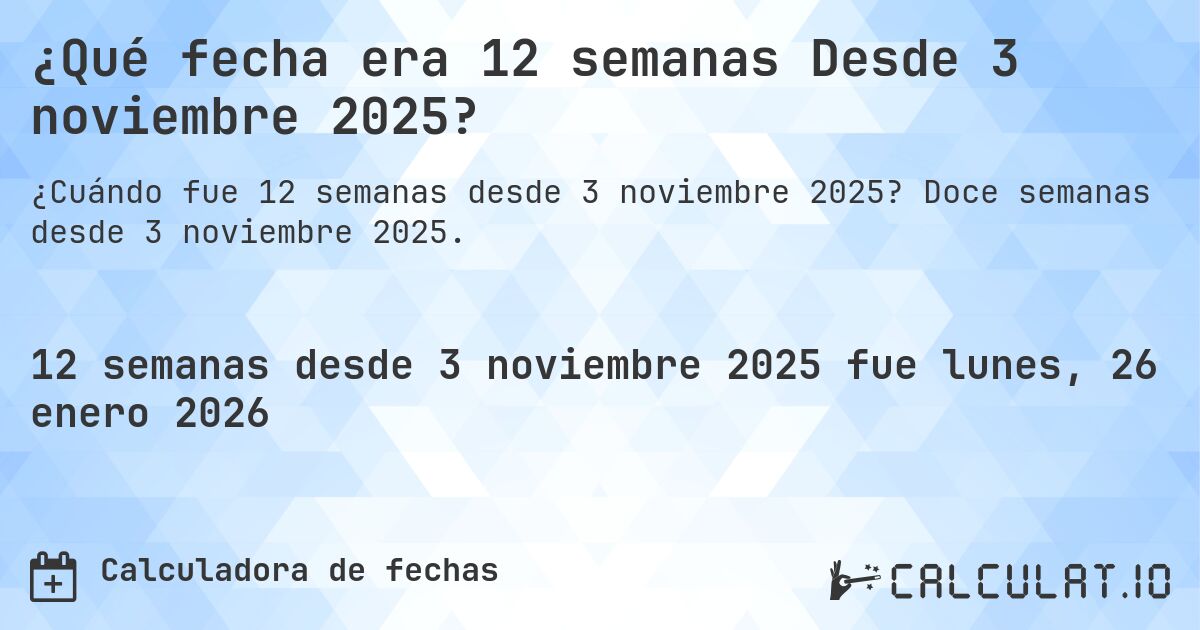 ¿Qué fecha era 12 semanas Desde 3 noviembre 2025?. Doce semanas desde 3 noviembre 2025.