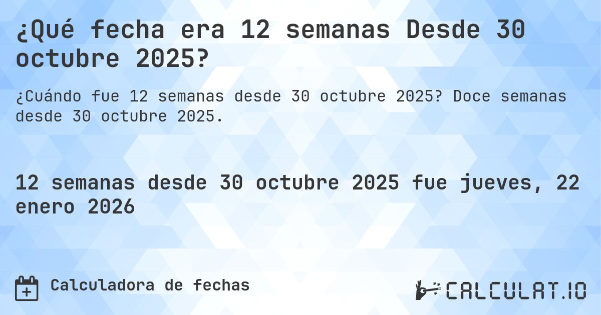 ¿Qué fecha era 12 semanas Desde 30 octubre 2025?. Doce semanas desde 30 octubre 2025.