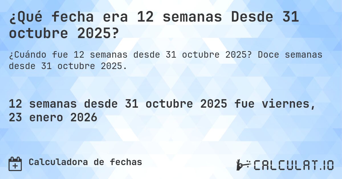 ¿Qué fecha era 12 semanas Desde 31 octubre 2025?. Doce semanas desde 31 octubre 2025.