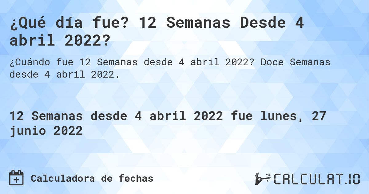¿Qué día fue? 12 Semanas Desde 4 abril 2022?. Doce Semanas desde 4 abril 2022.
