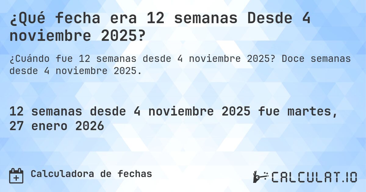 ¿Qué fecha era 12 semanas Desde 4 noviembre 2025?. Doce semanas desde 4 noviembre 2025.