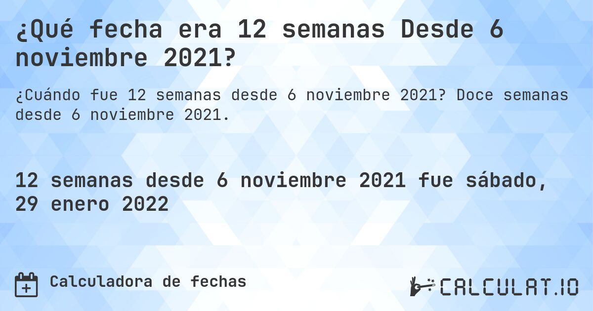 ¿Qué fecha era 12 semanas Desde 6 noviembre 2021?. Doce semanas desde 6 noviembre 2021.