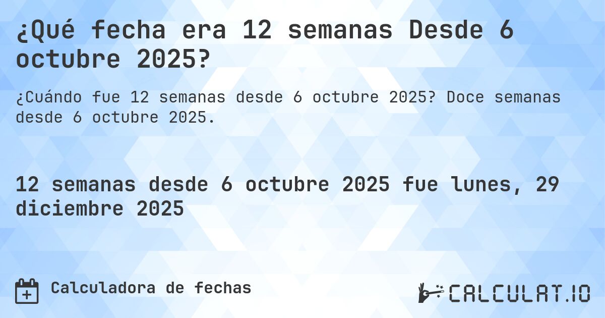 ¿Qué fecha era 12 semanas Desde 6 octubre 2025?. Doce semanas desde 6 octubre 2025.