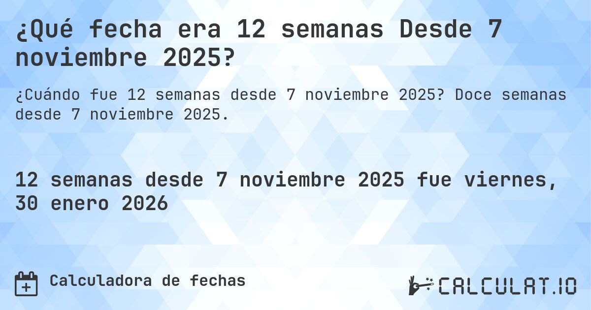 ¿Qué fecha era 12 semanas Desde 7 noviembre 2025?. Doce semanas desde 7 noviembre 2025.