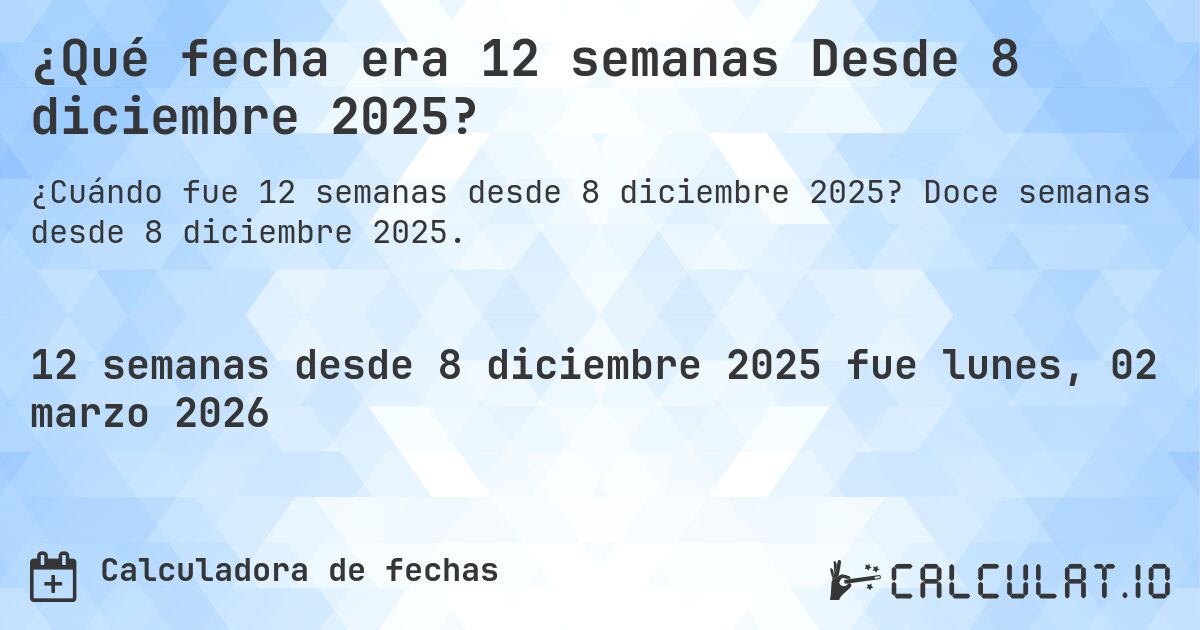 ¿Qué fecha era 12 semanas Desde 8 diciembre 2025?. Doce semanas desde 8 diciembre 2025.