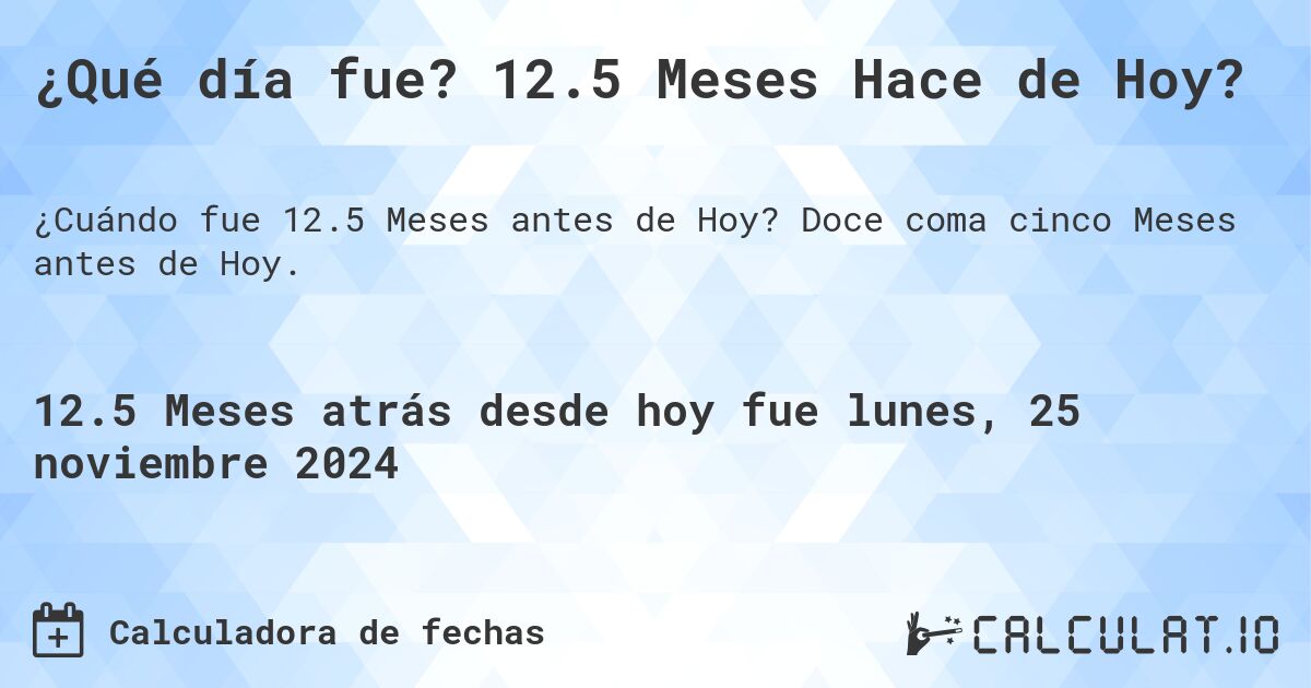 ¿Qué día fue? 12.5 Meses Hace de Hoy?. Doce coma cinco Meses antes de Hoy.