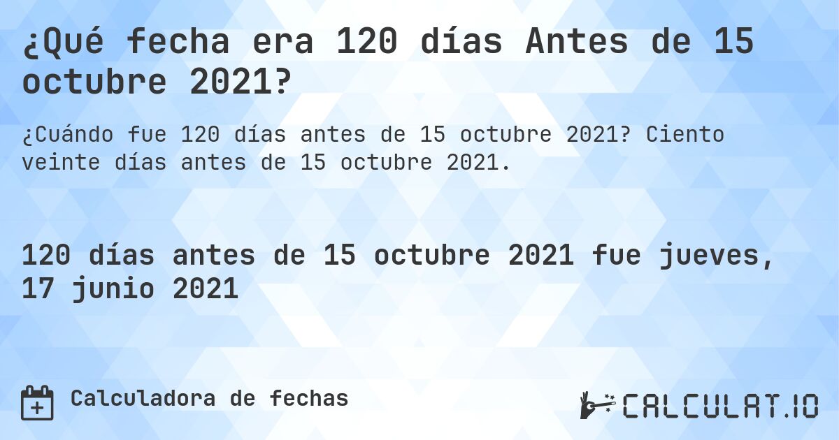 ¿Qué fecha era 120 días Antes de 15 octubre 2021?. Ciento veinte días antes de 15 octubre 2021.