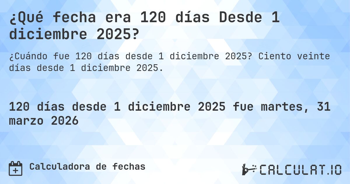¿Qué fecha era 120 días Desde 1 diciembre 2025?. Ciento veinte días desde 1 diciembre 2025.