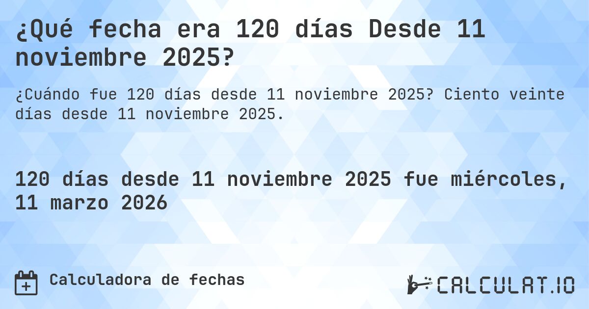 ¿Qué fecha era 120 días Desde 11 noviembre 2025?. Ciento veinte días desde 11 noviembre 2025.