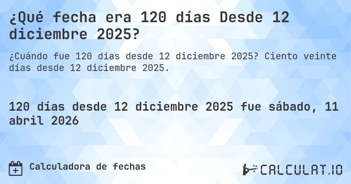 ¿Qué fecha era 120 días Desde 12 diciembre 2025?. Ciento veinte días desde 12 diciembre 2025.