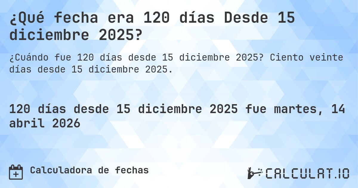 ¿Qué fecha era 120 días Desde 15 diciembre 2025?. Ciento veinte días desde 15 diciembre 2025.