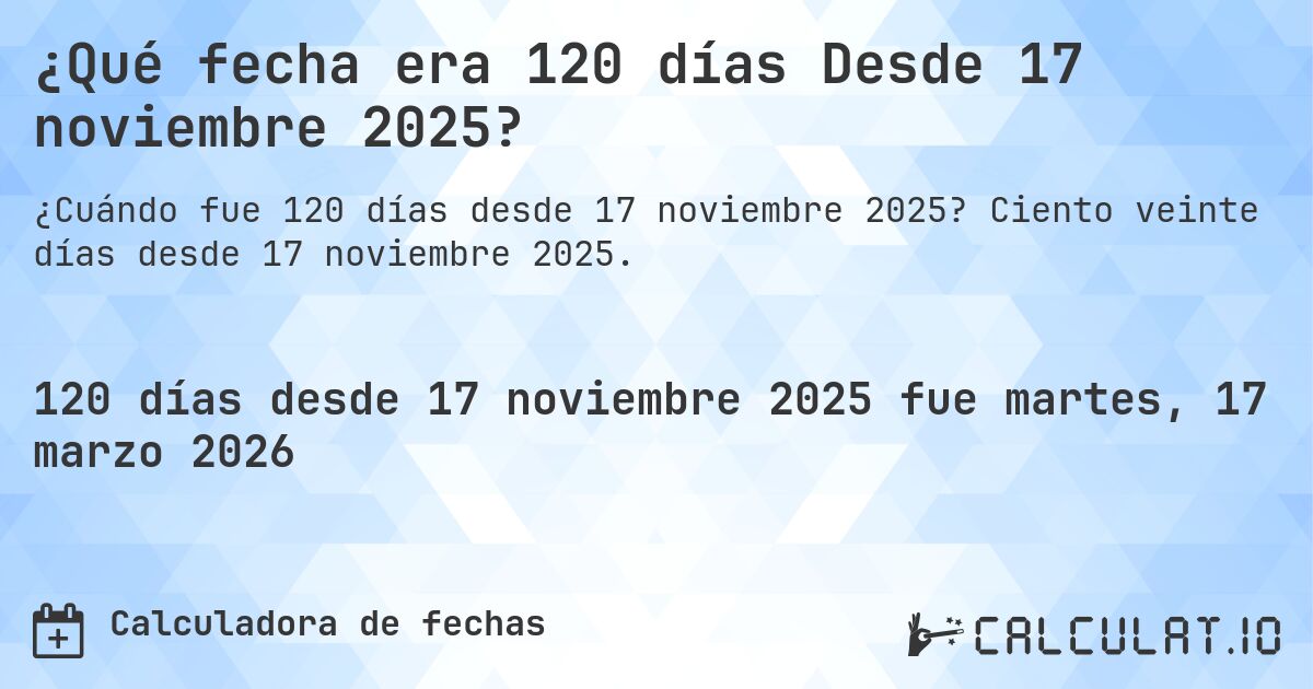 ¿Qué fecha era 120 días Desde 17 noviembre 2025?. Ciento veinte días desde 17 noviembre 2025.