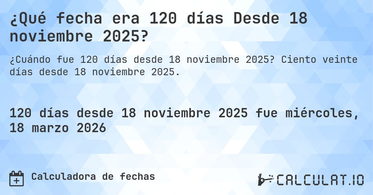 ¿Qué fecha era 120 días Desde 18 noviembre 2025?. Ciento veinte días desde 18 noviembre 2025.