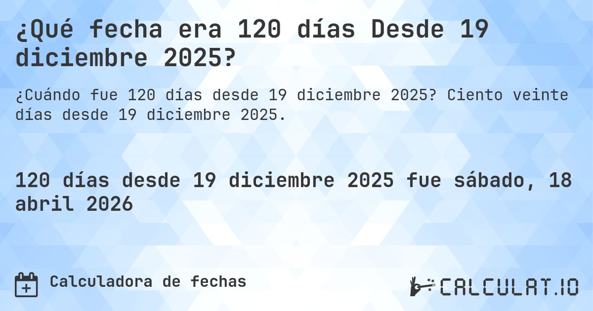 ¿Qué fecha era 120 días Desde 19 diciembre 2025?. Ciento veinte días desde 19 diciembre 2025.