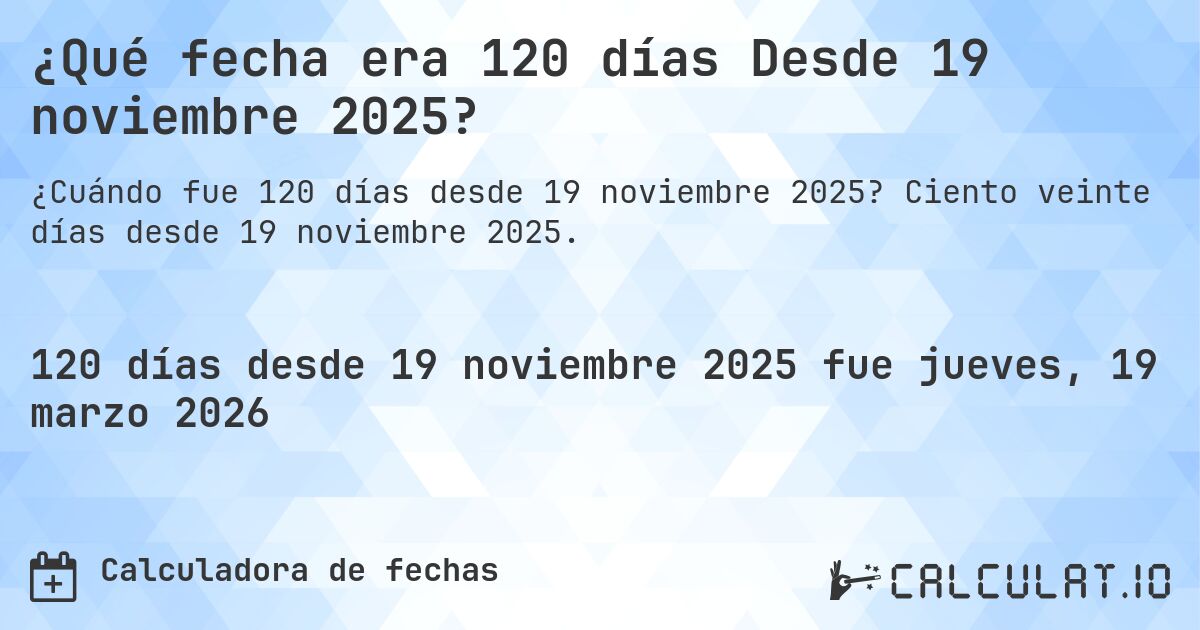 ¿Qué fecha era 120 días Desde 19 noviembre 2025?. Ciento veinte días desde 19 noviembre 2025.