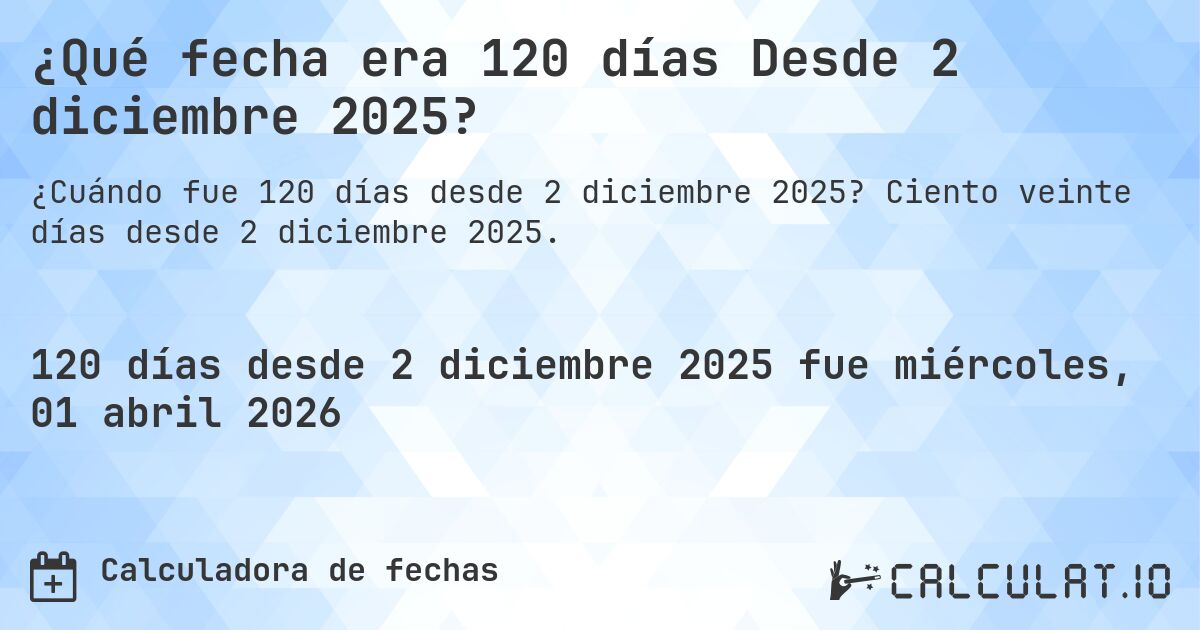 ¿Qué fecha era 120 días Desde 2 diciembre 2025?. Ciento veinte días desde 2 diciembre 2025.