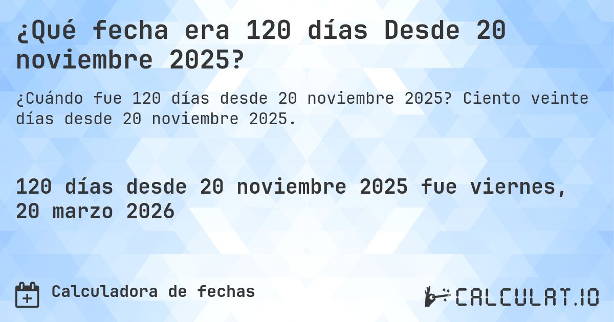 ¿Qué fecha era 120 días Desde 20 noviembre 2025?. Ciento veinte días desde 20 noviembre 2025.