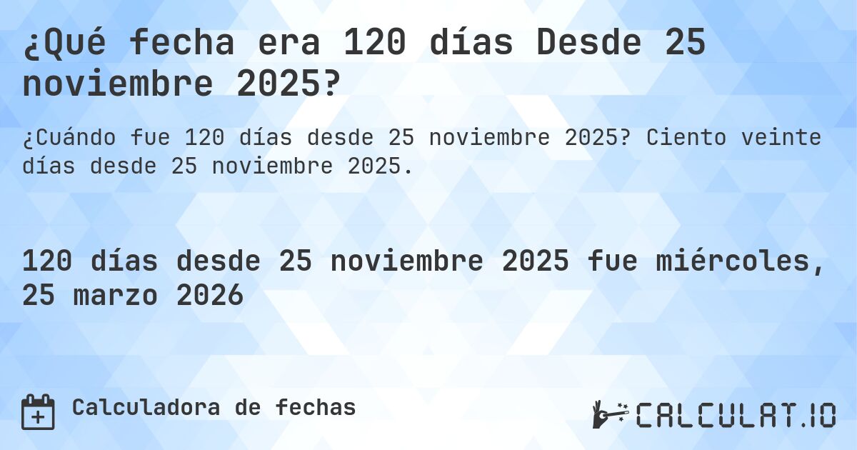 ¿Qué fecha era 120 días Desde 25 noviembre 2025?. Ciento veinte días desde 25 noviembre 2025.