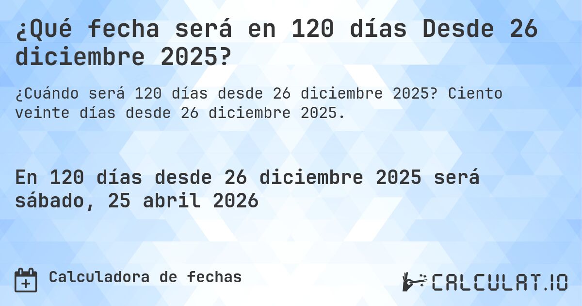 ¿Qué fecha será en 120 días Desde 26 diciembre 2025?. Ciento veinte días desde 26 diciembre 2025.