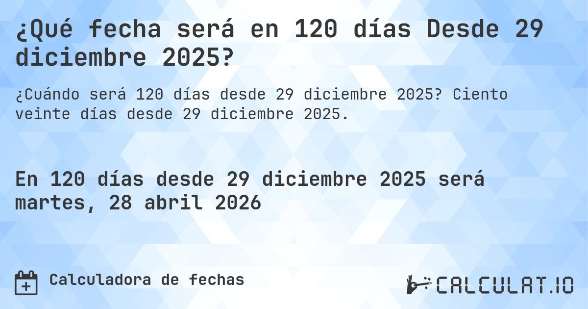 ¿Qué fecha será en 120 días Desde 29 diciembre 2025?. Ciento veinte días desde 29 diciembre 2025.