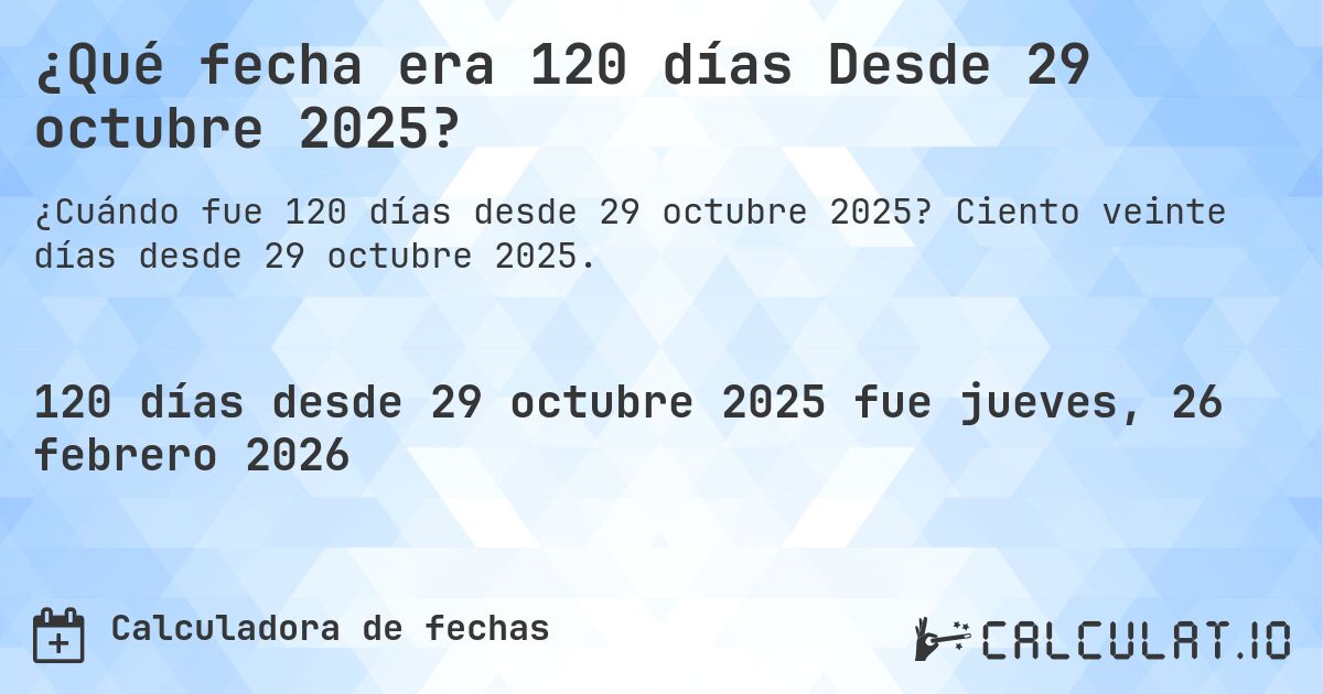 ¿Qué fecha era 120 días Desde 29 octubre 2025?. Ciento veinte días desde 29 octubre 2025.
