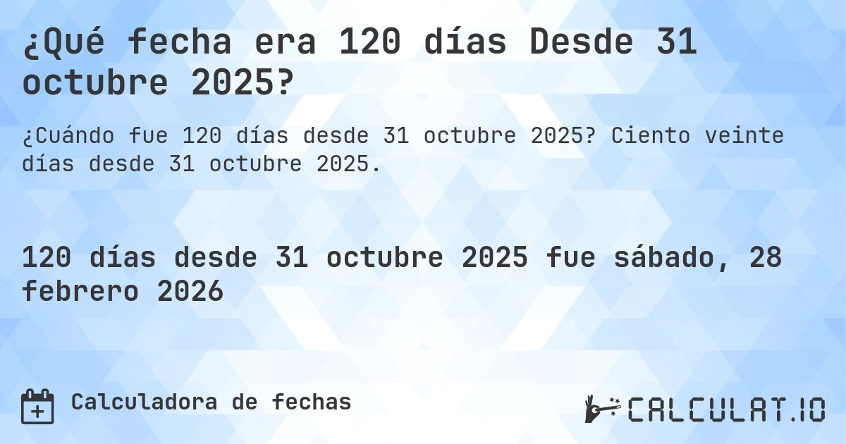 ¿Qué fecha era 120 días Desde 31 octubre 2025?. Ciento veinte días desde 31 octubre 2025.