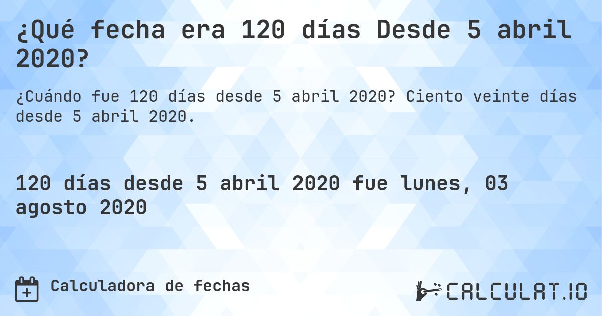 ¿Qué fecha era 120 días Desde 5 abril 2020?. Ciento veinte días desde 5 abril 2020.