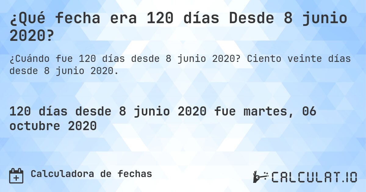 ¿Qué fecha era 120 días Desde 8 junio 2020?. Ciento veinte días desde 8 junio 2020.