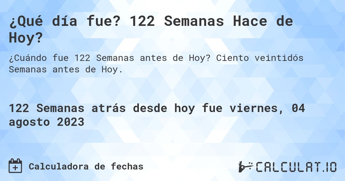 ¿Qué día fue? 122 Semanas Hace de Hoy?. Ciento veintidós Semanas antes de Hoy.