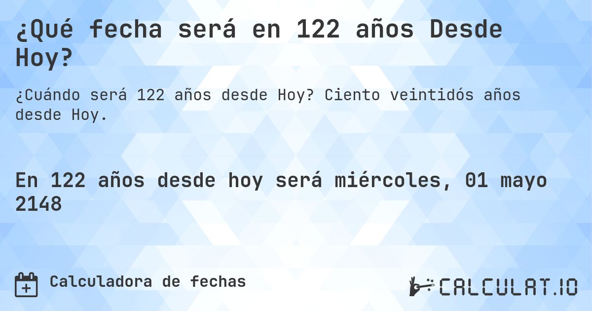 ¿Qué fecha será en 122 años Desde Hoy?. Ciento veintidós años desde Hoy.