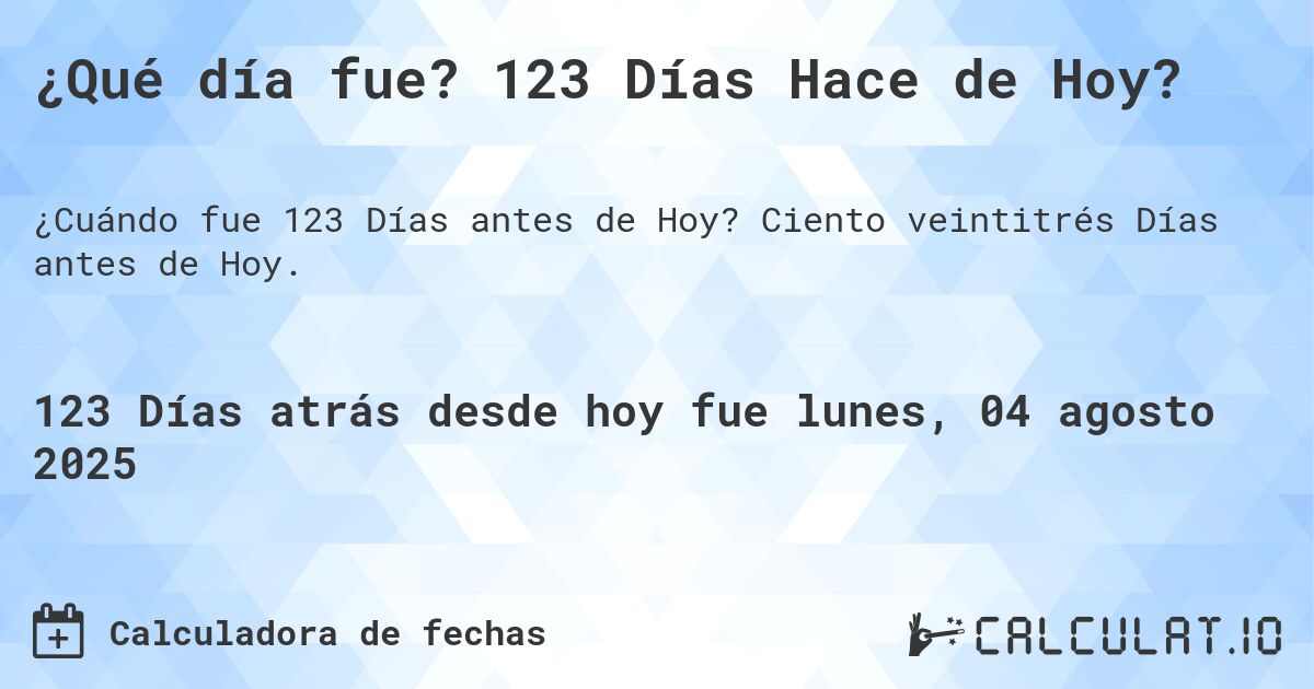 ¿Qué día fue? 123 Días Hace de Hoy?. Ciento veintitrés Días antes de Hoy.