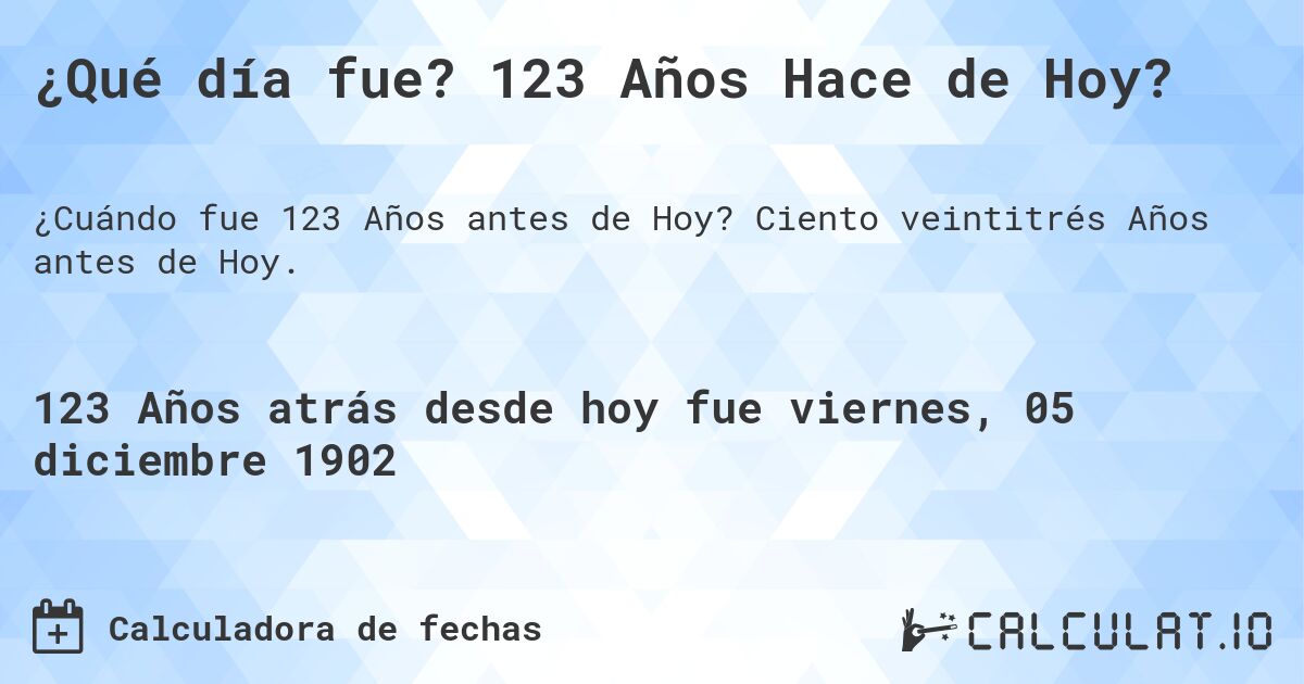¿Qué día fue? 123 Años Hace de Hoy?. Ciento veintitrés Años antes de Hoy.