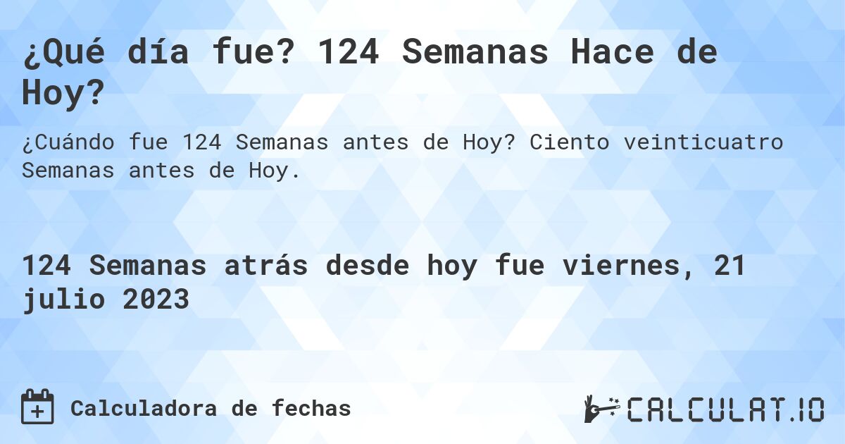 ¿Qué día fue? 124 Semanas Hace de Hoy?. Ciento veinticuatro Semanas antes de Hoy.