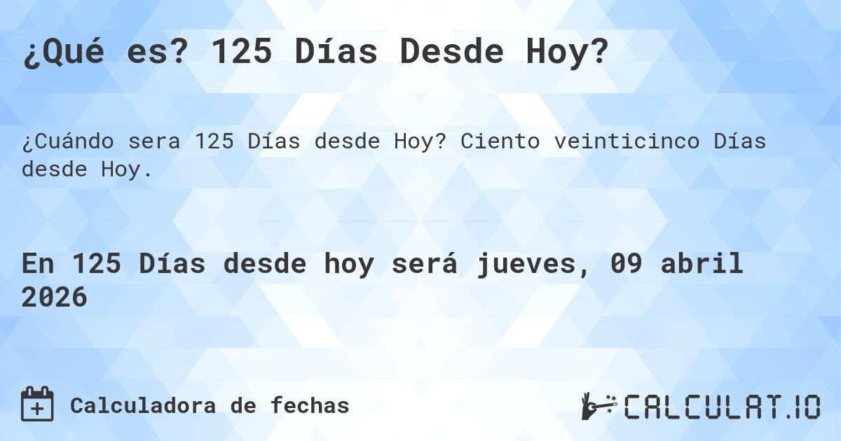 ¿Qué es? 125 Días Desde Hoy?. Ciento veinticinco Días desde Hoy.