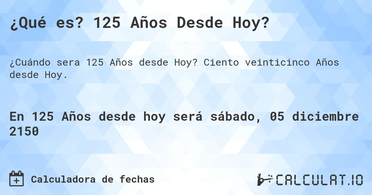 ¿Qué es? 125 Años Desde Hoy?. Ciento veinticinco Años desde Hoy.