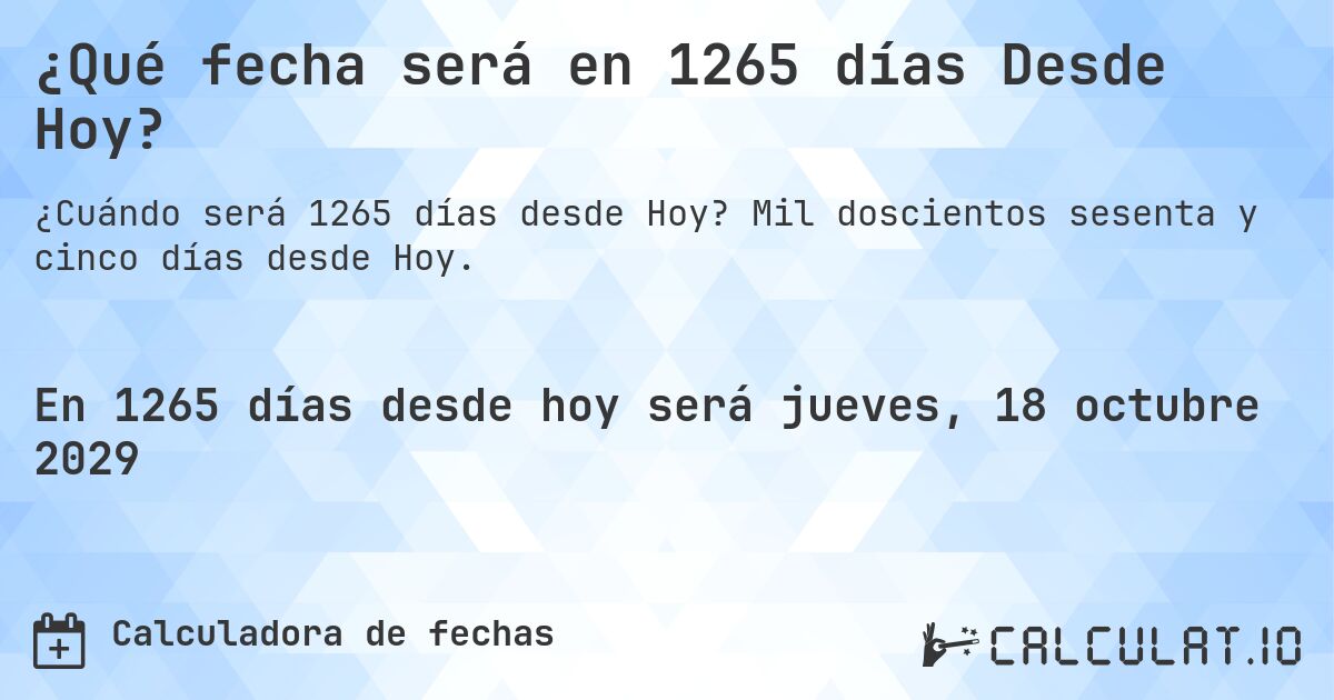 ¿Qué fecha será en 1265 días Desde Hoy?. Mil doscientos sesenta y cinco días desde Hoy.