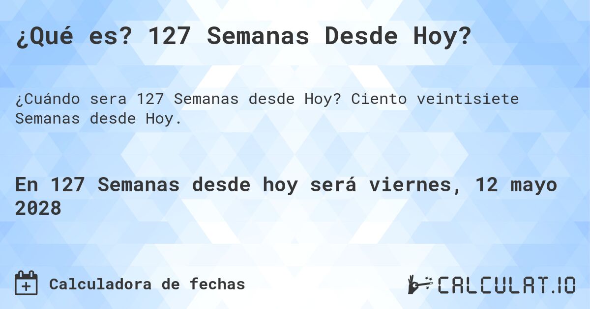 ¿Qué es? 127 Semanas Desde Hoy?. Ciento veintisiete Semanas desde Hoy.