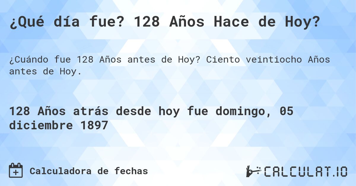¿Qué día fue? 128 Años Hace de Hoy?. Ciento veintiocho Años antes de Hoy.