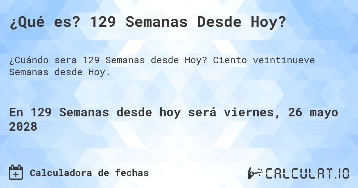 ¿Qué es? 129 Semanas Desde Hoy?. Ciento veintinueve Semanas desde Hoy.
