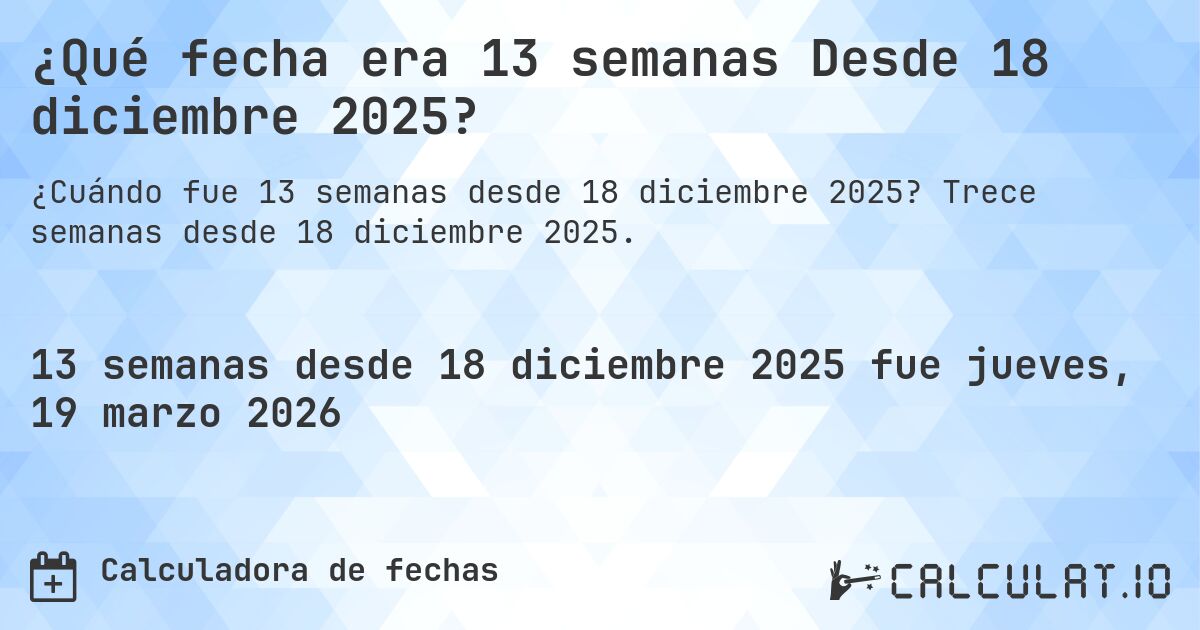 ¿Qué fecha era 13 semanas Desde 18 diciembre 2025?. Trece semanas desde 18 diciembre 2025.