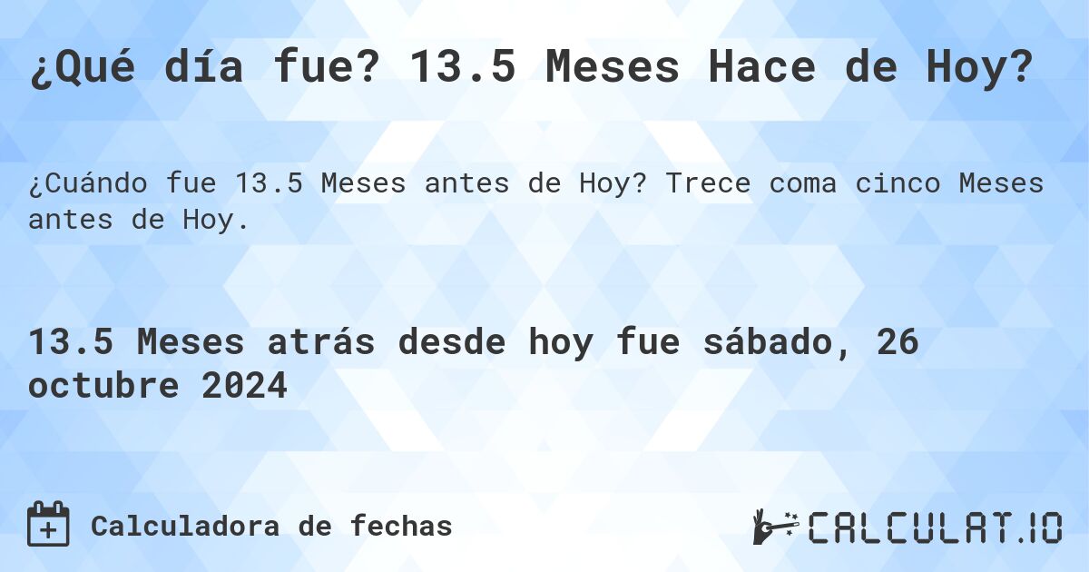 ¿Qué día fue? 13.5 Meses Hace de Hoy?. Trece coma cinco Meses antes de Hoy.