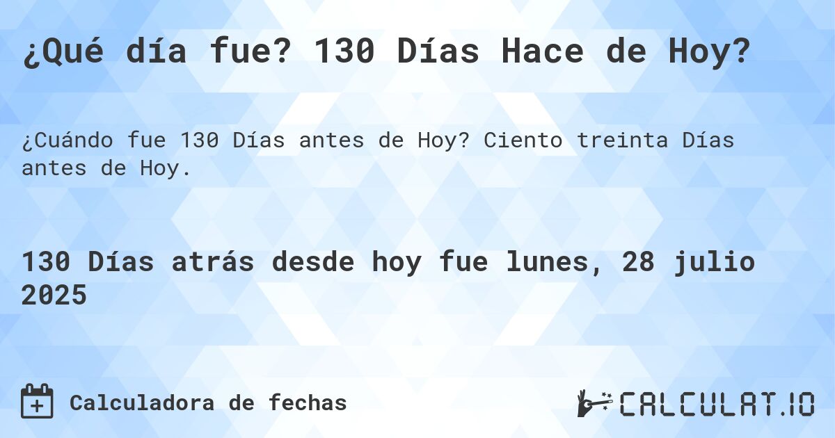 ¿Qué día fue? 130 Días Hace de Hoy?. Ciento treinta Días antes de Hoy.